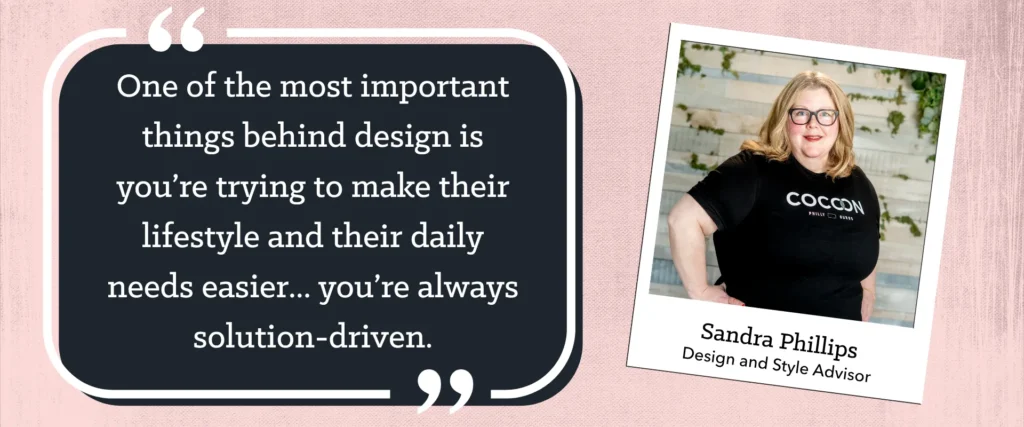 Sandra Phillips, COCOON Design and Style Advisor: “One of the most important things behind design is making their lifestyle and daily needs easier. You’re always solution-driven.”